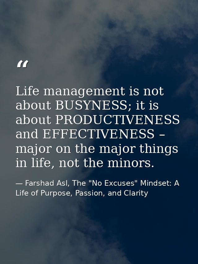 Life management is not about BUSYNESS; it is about PRODUCTIVENESS and EFFECTIVENESS – major on the major things in life, — Farshad Asl, The "No Excuses" Mindset: A Life of Purpose, Passion, and Clarity