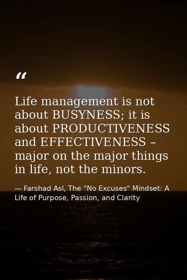 Life management is not about BUSYNESS; it is about PRODUCTIVENESS and EFFECTIVENESS – major on the major things in life, — Farshad Asl, The "No Excuses" Mindset: A Life of Purpose, Passion, and Clarity