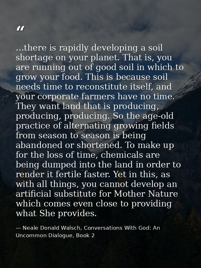…there is rapidly developing a soil shortage on your planet. That is, you are running out of good soil in which to grow  — Neale Donald Walsch, Conversations With God: An Uncommon Dialogue, Book 2
