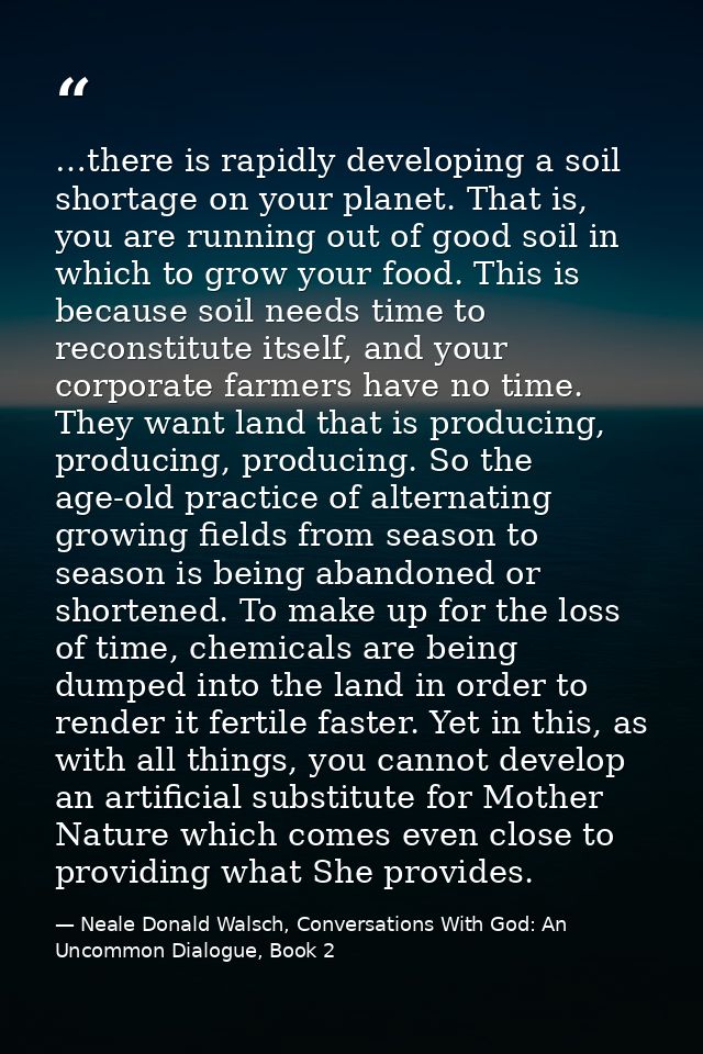 …there is rapidly developing a soil shortage on your planet. That is, you are running out of good soil in which to grow  — Neale Donald Walsch, Conversations With God: An Uncommon Dialogue, Book 2