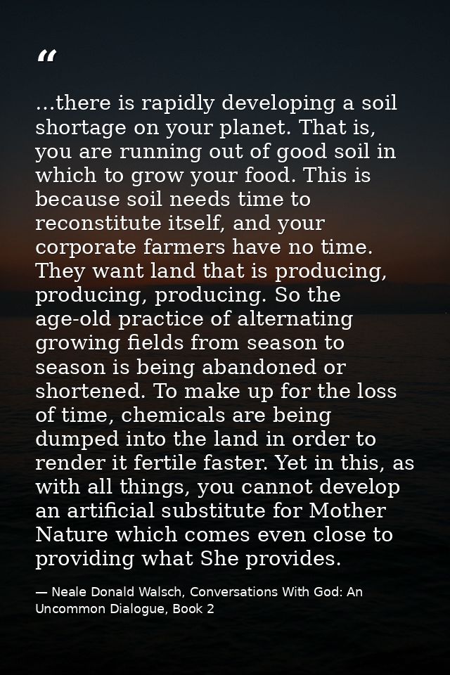 …there is rapidly developing a soil shortage on your planet. That is, you are running out of good soil in which to grow  — Neale Donald Walsch, Conversations With God: An Uncommon Dialogue, Book 2