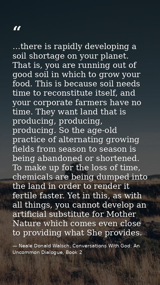 …there is rapidly developing a soil shortage on your planet. That is, you are running out of good soil in which to grow  — Neale Donald Walsch, Conversations With God: An Uncommon Dialogue, Book 2