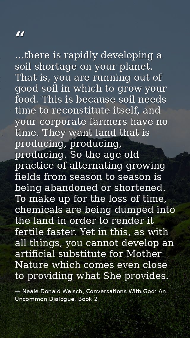 …there is rapidly developing a soil shortage on your planet. That is, you are running out of good soil in which to grow  — Neale Donald Walsch, Conversations With God: An Uncommon Dialogue, Book 2