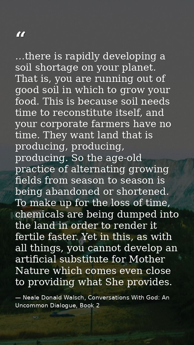 …there is rapidly developing a soil shortage on your planet. That is, you are running out of good soil in which to grow  — Neale Donald Walsch, Conversations With God: An Uncommon Dialogue, Book 2
