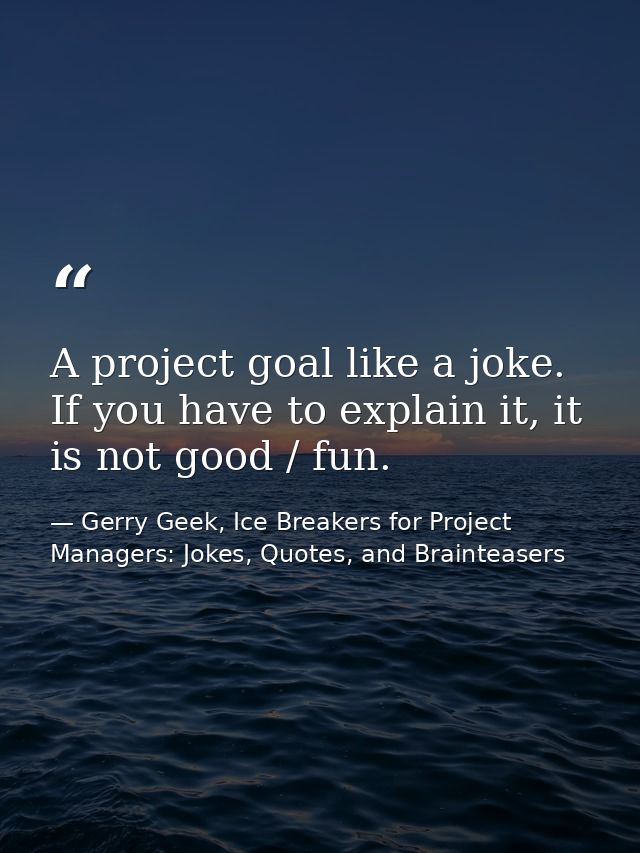 A project goal like a joke. If you have to explain it, it is not good / fun. — Gerry Geek, Ice Breakers for Project Managers: Jokes, Quotes, and Brainteasers