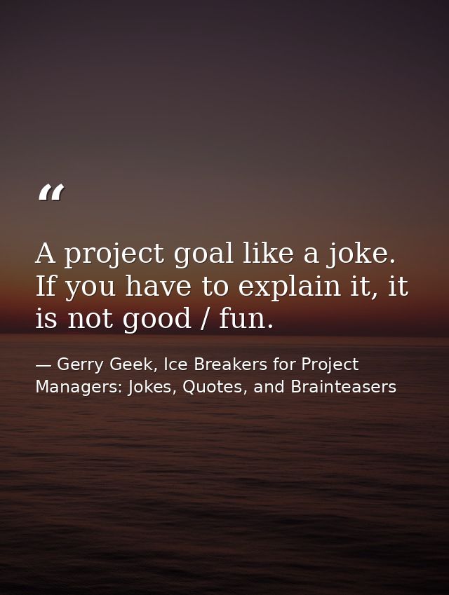 A project goal like a joke. If you have to explain it, it is not good / fun. — Gerry Geek, Ice Breakers for Project Managers: Jokes, Quotes, and Brainteasers