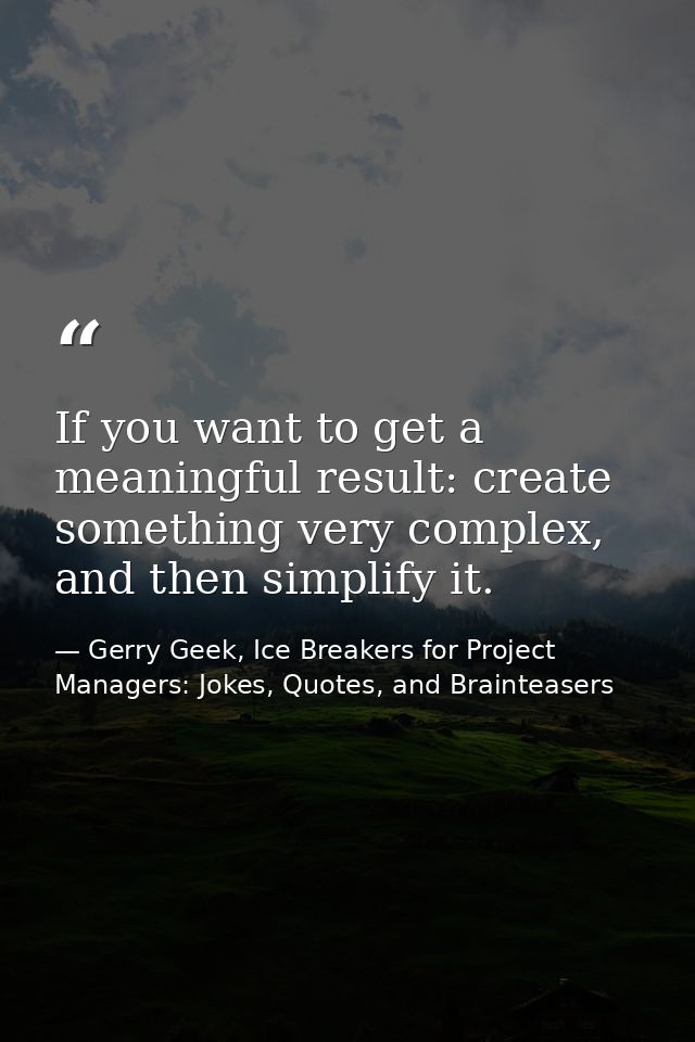 If you want to get a meaningful result: create something very complex, and then simplify it. — Gerry Geek, Ice Breakers for Project Managers: Jokes, Quotes, and Brainteasers