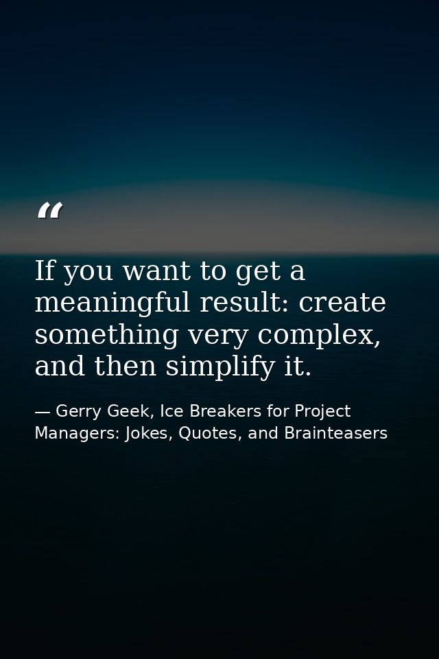 If you want to get a meaningful result: create something very complex, and then simplify it. — Gerry Geek, Ice Breakers for Project Managers: Jokes, Quotes, and Brainteasers