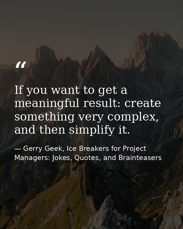 If you want to get a meaningful result: create something very complex, and then simplify it. — Gerry Geek, Ice Breakers for Project Managers: Jokes, Quotes, and Brainteasers