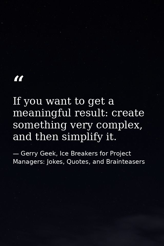 If you want to get a meaningful result: create something very complex, and then simplify it. — Gerry Geek, Ice Breakers for Project Managers: Jokes, Quotes, and Brainteasers