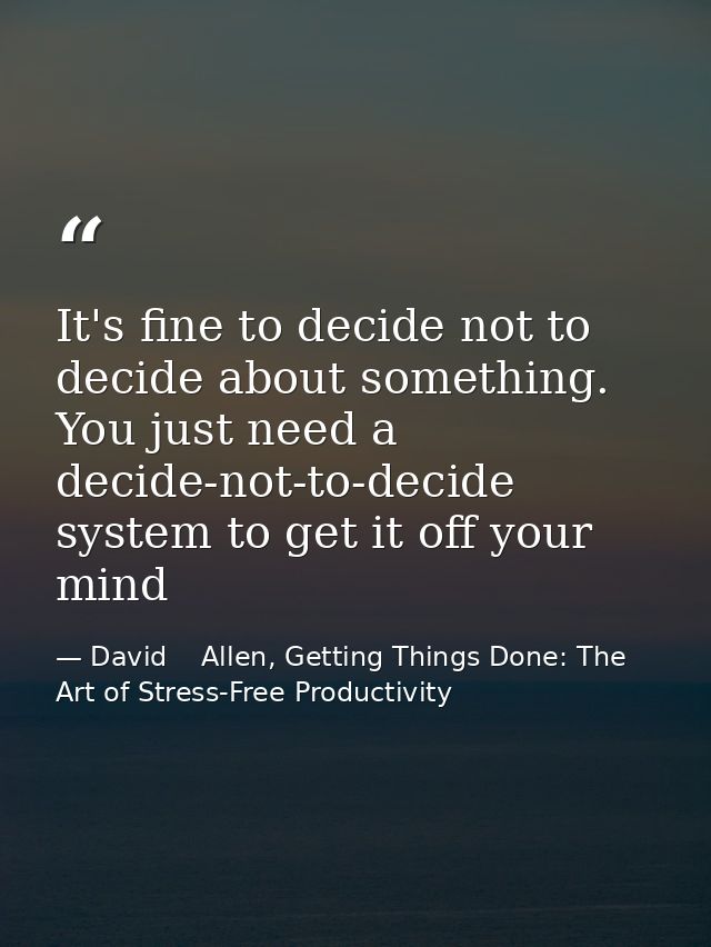It's fine to decide not to decide about something. You just need a decide-not-to-decide system to get it off your mind — David    Allen, Getting Things Done: The Art of Stress-Free Productivity