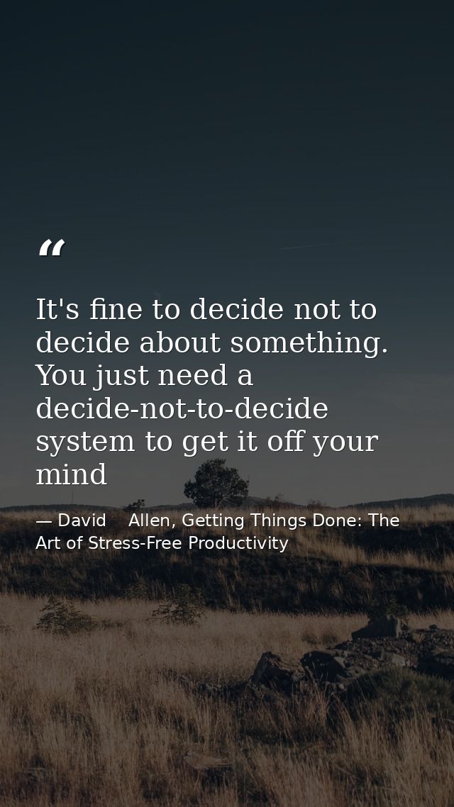 It's fine to decide not to decide about something. You just need a decide-not-to-decide system to get it off your mind — David    Allen, Getting Things Done: The Art of Stress-Free Productivity