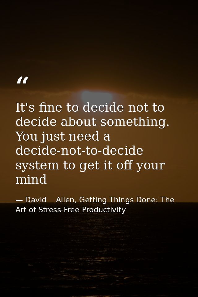 It's fine to decide not to decide about something. You just need a decide-not-to-decide system to get it off your mind — David    Allen, Getting Things Done: The Art of Stress-Free Productivity