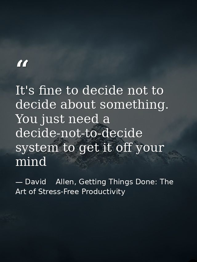 It's fine to decide not to decide about something. You just need a decide-not-to-decide system to get it off your mind — David    Allen, Getting Things Done: The Art of Stress-Free Productivity