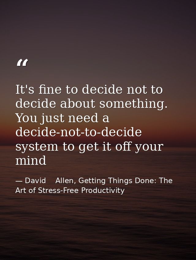 It's fine to decide not to decide about something. You just need a decide-not-to-decide system to get it off your mind — David    Allen, Getting Things Done: The Art of Stress-Free Productivity