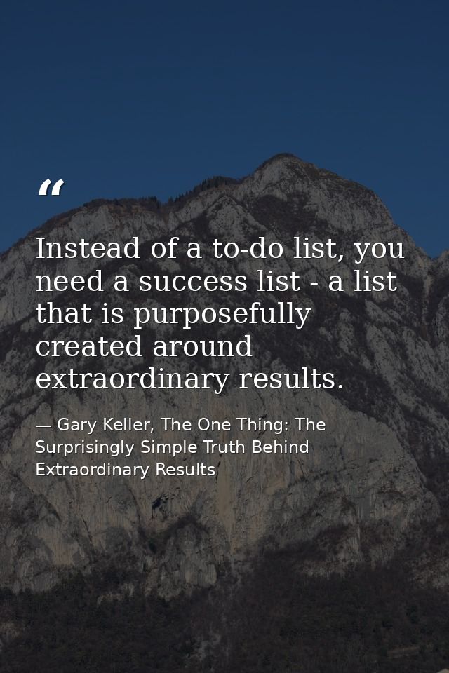 Instead of a to-do list, you need a success list - a list that is purposefully created around extraordinary results. — Gary Keller, The One Thing: The Surprisingly Simple Truth Behind Extraordinary Results