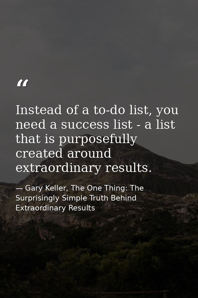 Instead of a to-do list, you need a success list - a list that is purposefully created around extraordinary results. — Gary Keller, The One Thing: The Surprisingly Simple Truth Behind Extraordinary Results