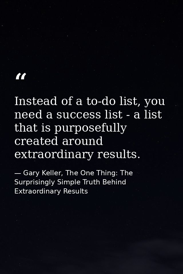 Instead of a to-do list, you need a success list - a list that is purposefully created around extraordinary results. — Gary Keller, The One Thing: The Surprisingly Simple Truth Behind Extraordinary Results