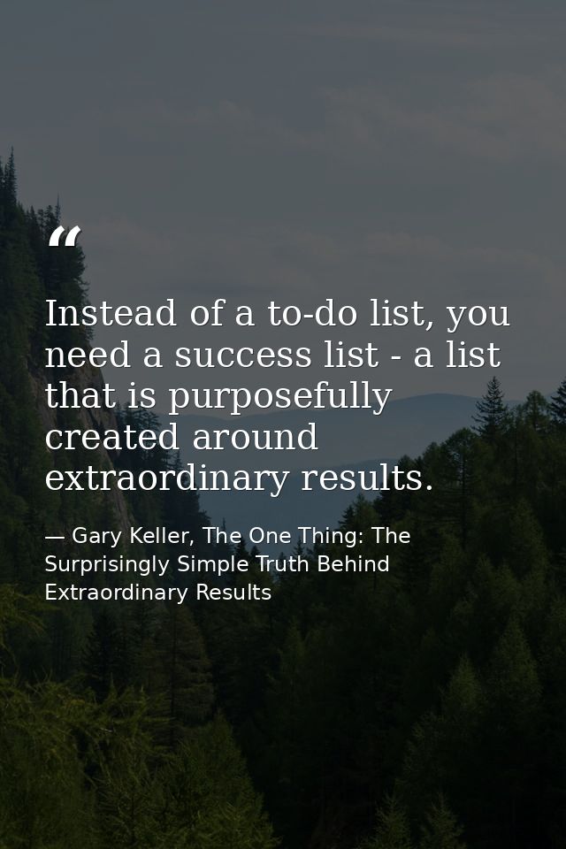 Instead of a to-do list, you need a success list - a list that is purposefully created around extraordinary results. — Gary Keller, The One Thing: The Surprisingly Simple Truth Behind Extraordinary Results