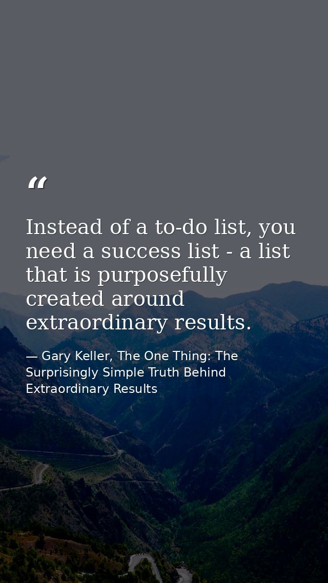 Instead of a to-do list, you need a success list - a list that is purposefully created around extraordinary results. — Gary Keller, The One Thing: The Surprisingly Simple Truth Behind Extraordinary Results