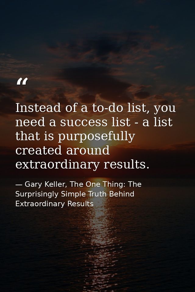 Instead of a to-do list, you need a success list - a list that is purposefully created around extraordinary results. — Gary Keller, The One Thing: The Surprisingly Simple Truth Behind Extraordinary Results