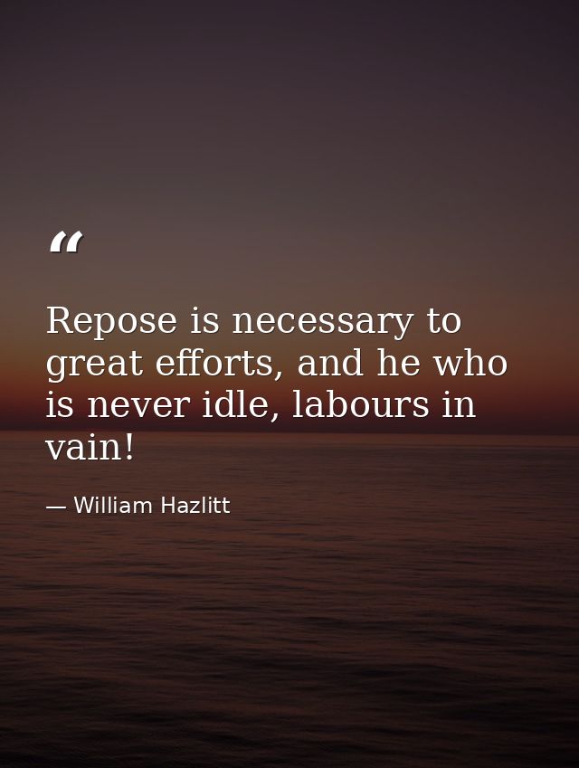 Repose is necessary to great efforts, and he who is never idle, labours in vain! — William Hazlitt
