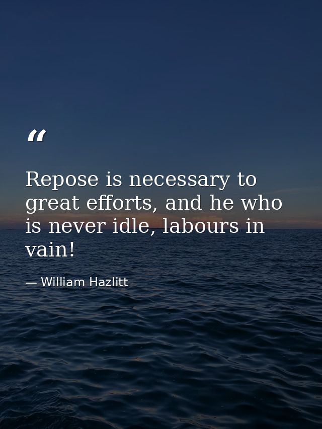 Repose is necessary to great efforts, and he who is never idle, labours in vain! — William Hazlitt