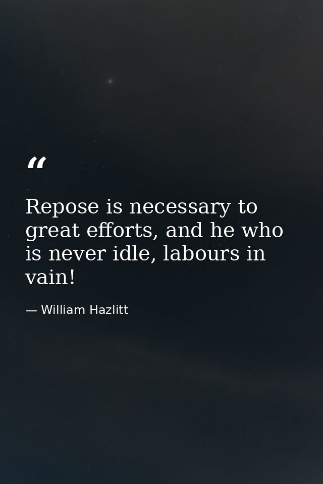 Repose is necessary to great efforts, and he who is never idle, labours in vain! — William Hazlitt