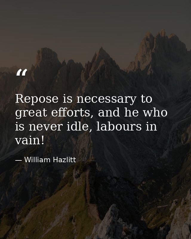 Repose is necessary to great efforts, and he who is never idle, labours in vain! — William Hazlitt