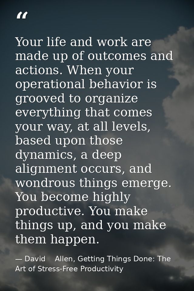 Your life and work are made up of outcomes and actions. When your operational behavior is grooved to organize everything — David    Allen, Getting Things Done: The Art of Stress-Free Productivity