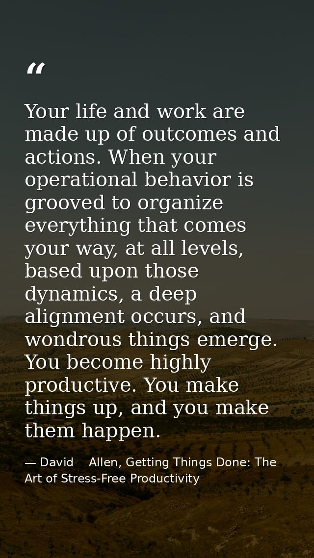 Your life and work are made up of outcomes and actions. When your operational behavior is grooved to organize everything — David    Allen, Getting Things Done: The Art of Stress-Free Productivity