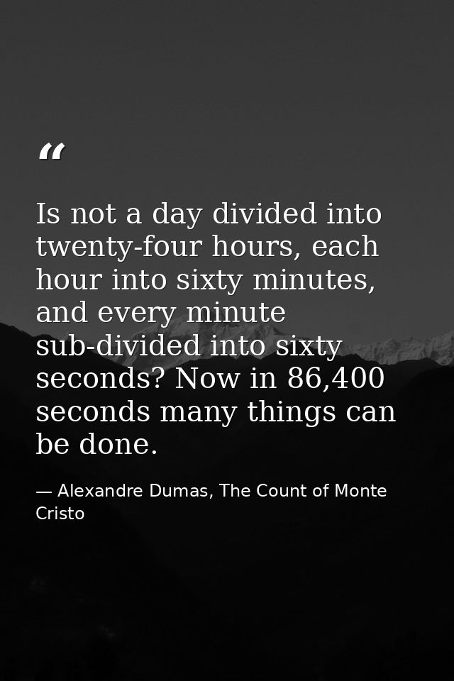 Is not a day divided into twenty-four hours, each hour into sixty minutes, and every minute sub-divided into sixty secon — Alexandre Dumas, The Count of Monte Cristo