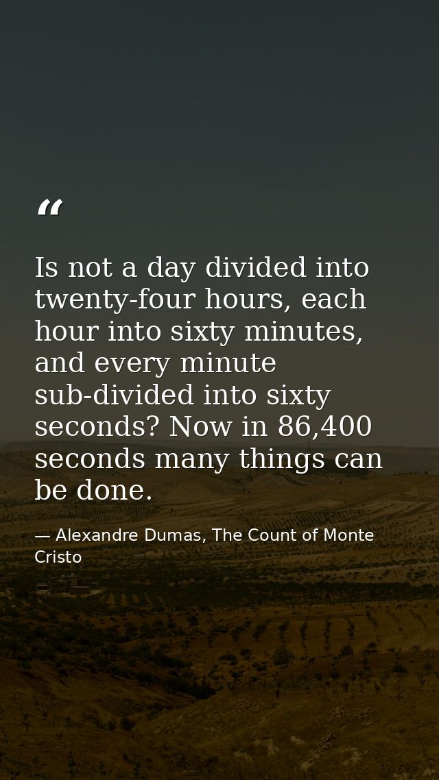 Is not a day divided into twenty-four hours, each hour into sixty minutes, and every minute sub-divided into sixty secon — Alexandre Dumas, The Count of Monte Cristo