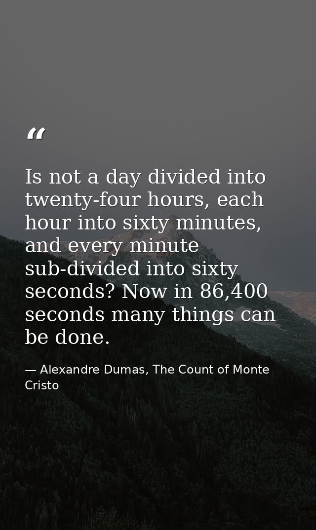 Is not a day divided into twenty-four hours, each hour into sixty minutes, and every minute sub-divided into sixty secon — Alexandre Dumas, The Count of Monte Cristo