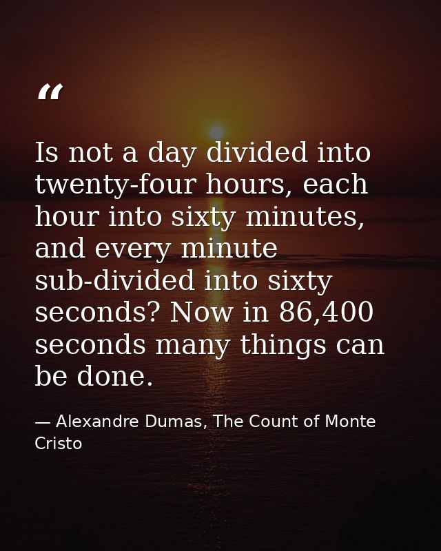 Is not a day divided into twenty-four hours, each hour into sixty minutes, and every minute sub-divided into sixty secon — Alexandre Dumas, The Count of Monte Cristo