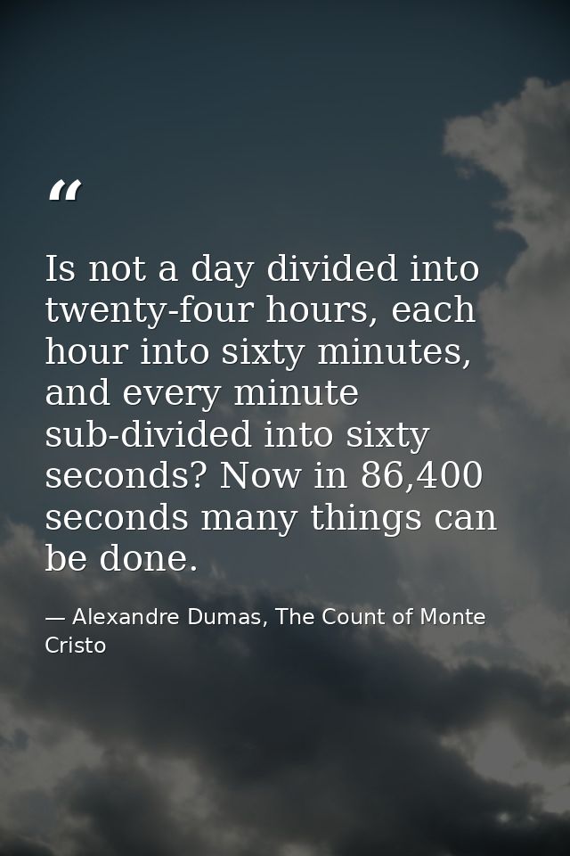 Is not a day divided into twenty-four hours, each hour into sixty minutes, and every minute sub-divided into sixty secon — Alexandre Dumas, The Count of Monte Cristo