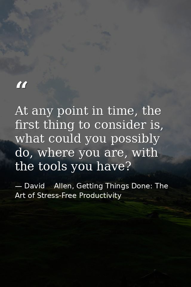 At any point in time, the first thing to consider is, what could you possibly do, where you are, with the tools you have — David    Allen, Getting Things Done: The Art of Stress-Free Productivity