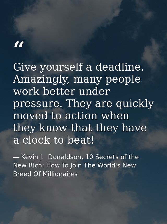 Give yourself a deadline. Amazingly, many people work better under pressure. They are quickly moved to action when they  — Kevin J.  Donaldson, 10 Secrets of the New Rich: How To Join The World's New Breed Of Millionaires