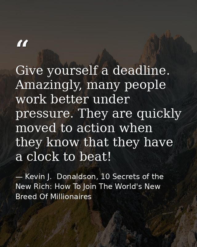 Give yourself a deadline. Amazingly, many people work better under pressure. They are quickly moved to action when they  — Kevin J.  Donaldson, 10 Secrets of the New Rich: How To Join The World's New Breed Of Millionaires