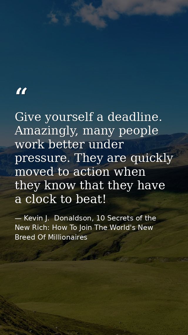 Give yourself a deadline. Amazingly, many people work better under pressure. They are quickly moved to action when they  — Kevin J.  Donaldson, 10 Secrets of the New Rich: How To Join The World's New Breed Of Millionaires
