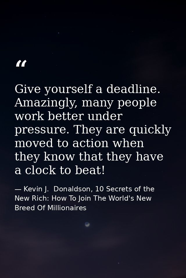 Give yourself a deadline. Amazingly, many people work better under pressure. They are quickly moved to action when they  — Kevin J.  Donaldson, 10 Secrets of the New Rich: How To Join The World's New Breed Of Millionaires