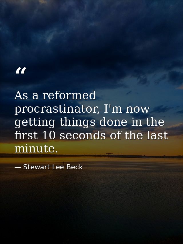 As a reformed procrastinator, I'm now getting things done in the first 10 seconds of the last minute. — Stewart Lee Beck