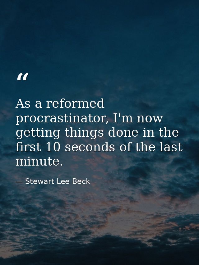 As a reformed procrastinator, I'm now getting things done in the first 10 seconds of the last minute. — Stewart Lee Beck