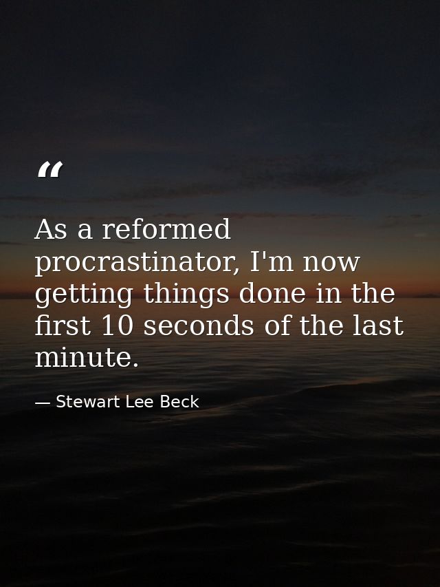 As a reformed procrastinator, I'm now getting things done in the first 10 seconds of the last minute. — Stewart Lee Beck
