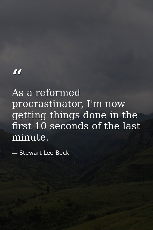As a reformed procrastinator, I'm now getting things done in the first 10 seconds of the last minute. — Stewart Lee Beck