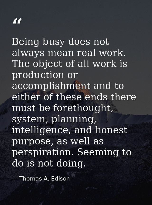 Being busy does not always mean real work. The object of all work is production or accomplishment and to either of these — Thomas A. Edison