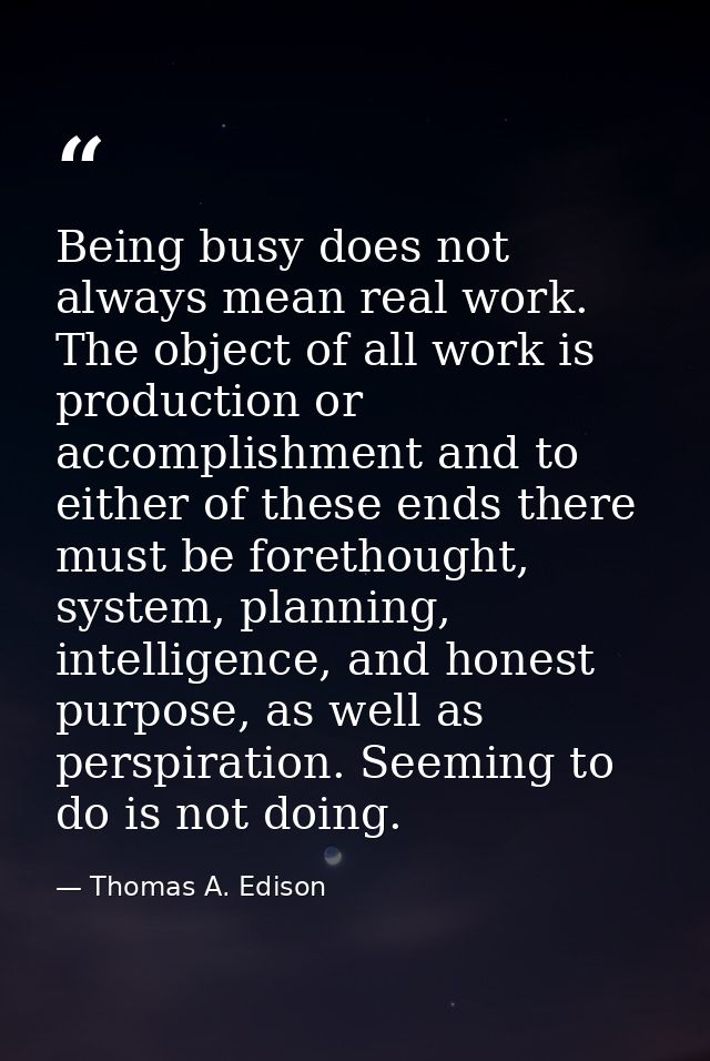 Being busy does not always mean real work. The object of all work is production or accomplishment and to either of these — Thomas A. Edison