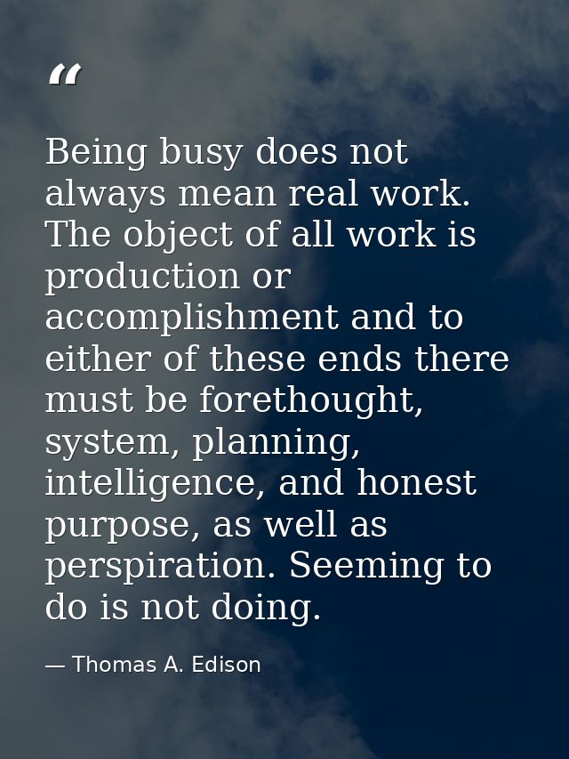 Being busy does not always mean real work. The object of all work is production or accomplishment and to either of these — Thomas A. Edison