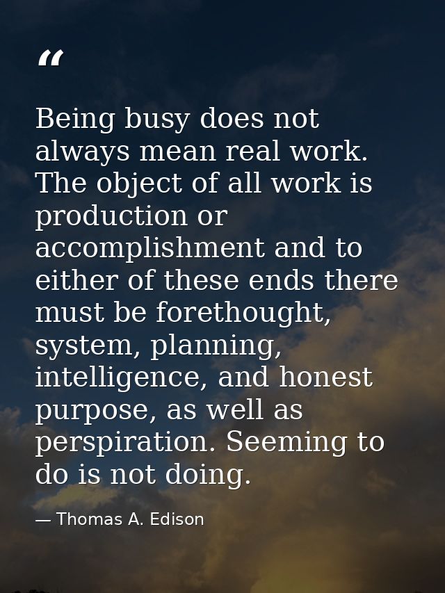 Being busy does not always mean real work. The object of all work is production or accomplishment and to either of these — Thomas A. Edison