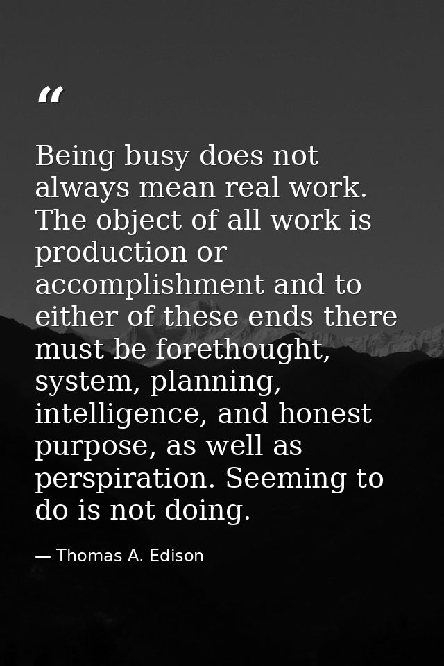 Being busy does not always mean real work. The object of all work is production or accomplishment and to either of these — Thomas A. Edison